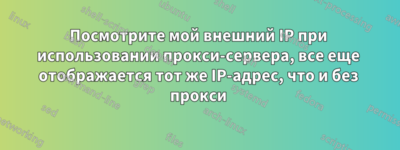 Посмотрите мой внешний IP при использовании прокси-сервера, все еще отображается тот же IP-адрес, что и без прокси