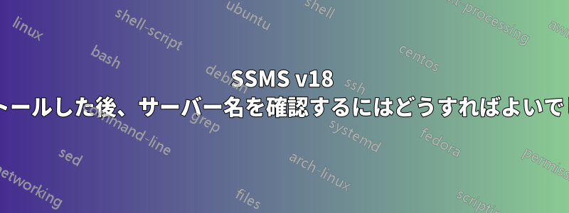 SSMS v18 をインストールした後、サーバー名を確認するにはどうすればよいでしょうか?