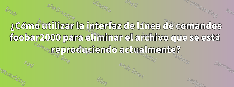 ¿Cómo utilizar la interfaz de línea de comandos foobar2000 para eliminar el archivo que se está reproduciendo actualmente?