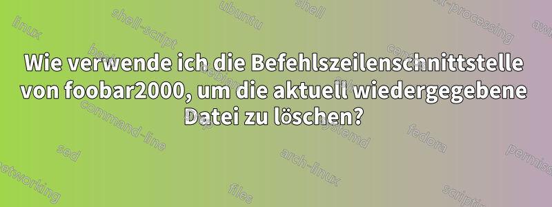 Wie verwende ich die Befehlszeilenschnittstelle von foobar2000, um die aktuell wiedergegebene Datei zu löschen?