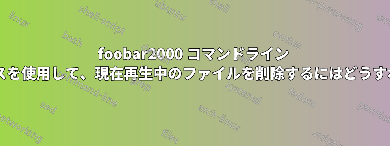 foob​​ar2000 コマンドライン インターフェイスを使用して、現在再生中のファイルを削除するにはどうすればよいですか?