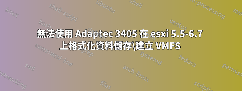 無法使用 Adaptec 3405 在 esxi 5.5-6.7 上格式化資料儲存\建立 VMFS