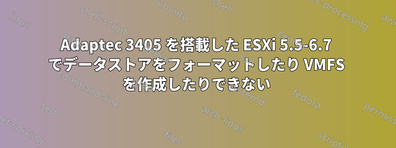 Adaptec 3405 を搭載した ESXi 5.5-6.7 でデータストアをフォーマットしたり VMFS を作成したりできない