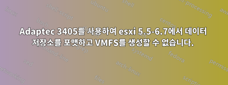 Adaptec 3405를 사용하여 esxi 5.5-6.7에서 데이터 저장소를 포맷하고 VMFS를 생성할 수 없습니다.