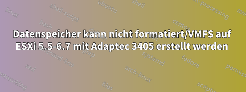 Datenspeicher kann nicht formatiert/VMFS auf ESXi 5.5-6.7 mit Adaptec 3405 erstellt werden