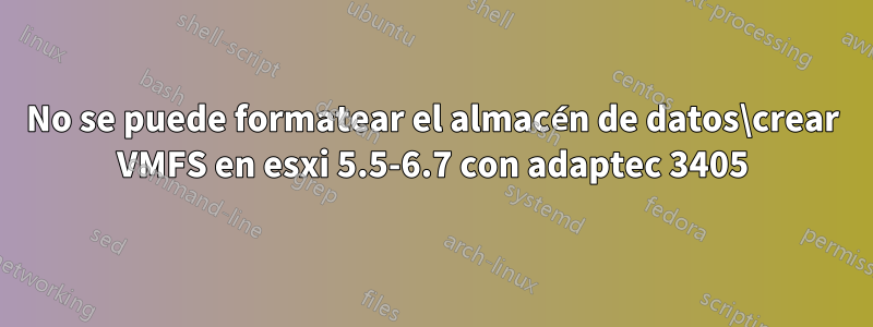 No se puede formatear el almacén de datos\crear VMFS en esxi 5.5-6.7 con adaptec 3405