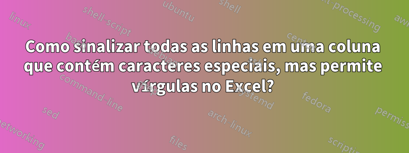 Como sinalizar todas as linhas em uma coluna que contém caracteres especiais, mas permite vírgulas no Excel?