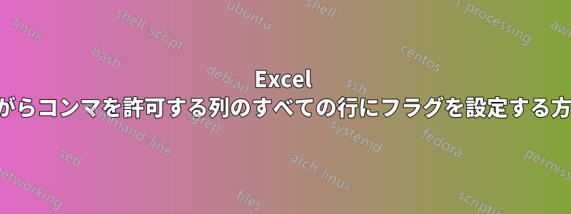 Excel で、特殊文字を含みながらコンマを許可する列のすべての行にフラグを設定する方法を教えてください。