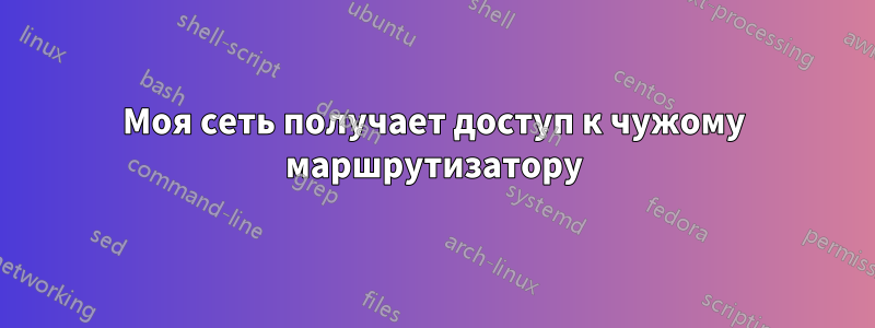 Моя сеть получает доступ к чужому маршрутизатору