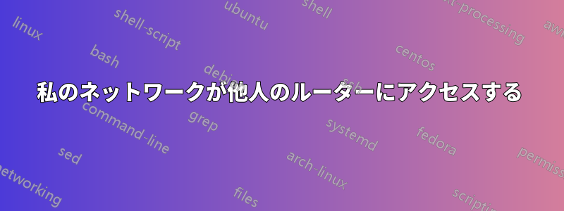 私のネットワークが他人のルーターにアクセスする