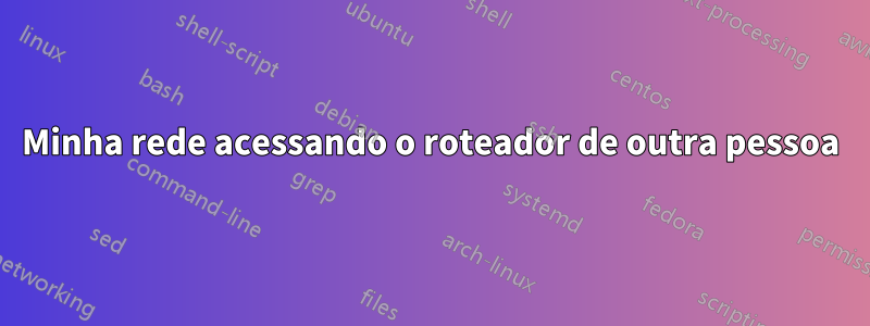 Minha rede acessando o roteador de outra pessoa