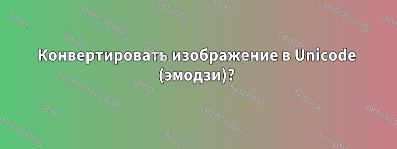 Конвертировать изображение в Unicode (эмодзи)?