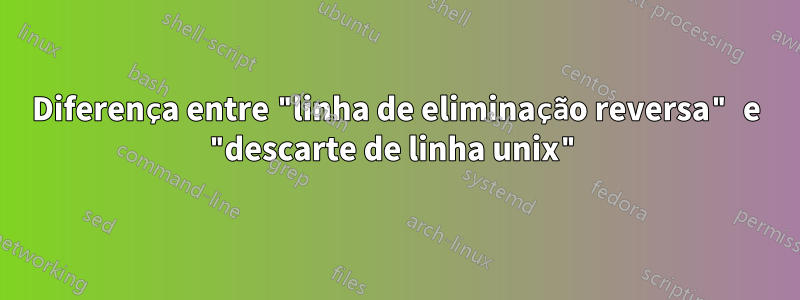 Diferença entre "linha de eliminação reversa" e "descarte de linha unix"