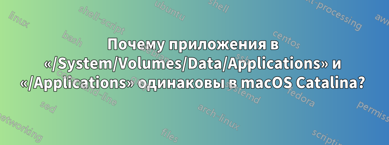 Почему приложения в «/System/Volumes/Data/Applications» и «/Applications» одинаковы в macOS Catalina?