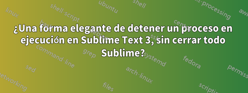 ¿Una forma elegante de detener un proceso en ejecución en Sublime Text 3, sin cerrar todo Sublime?