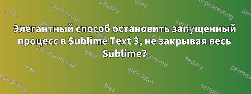 Элегантный способ остановить запущенный процесс в Sublime Text 3, не закрывая весь Sublime?