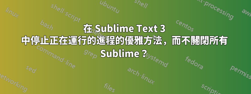 在 Sublime Text 3 中停止正在運行的進程的優雅方法，而不關閉所有 Sublime？