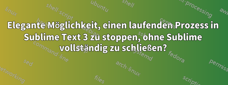 Elegante Möglichkeit, einen laufenden Prozess in Sublime Text 3 zu stoppen, ohne Sublime vollständig zu schließen?