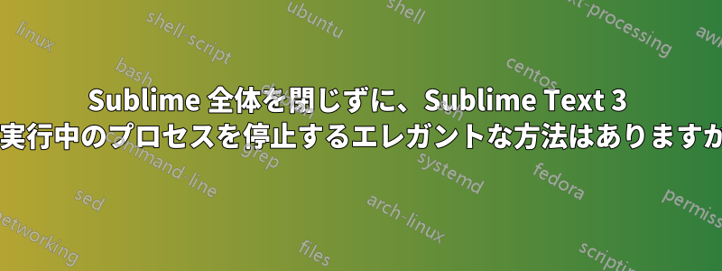 Sublime 全体を閉じずに、Sublime Text 3 で実行中のプロセスを停止するエレガントな方法はありますか?