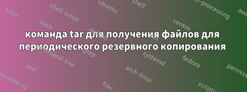 команда tar для получения файлов для периодического резервного копирования