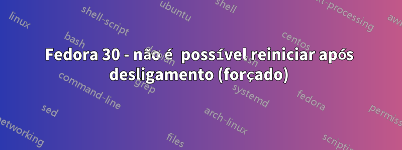 Fedora 30 - não é possível reiniciar após desligamento (forçado)