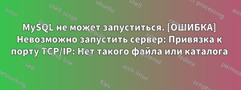 MySQL не может запуститься. [ОШИБКА] Невозможно запустить сервер: Привязка к порту TCP/IP: Нет такого файла или каталога