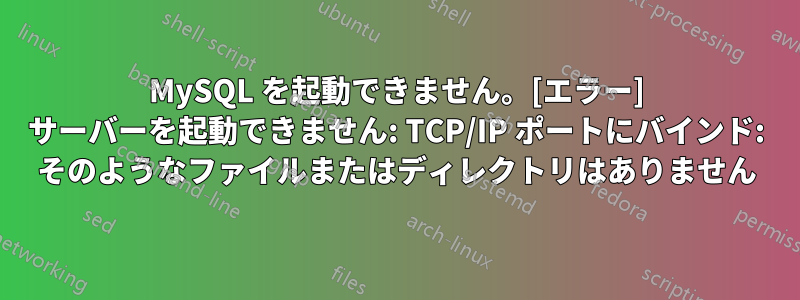 MySQL を起動できません。[エラー] サーバーを起動できません: TCP/IP ポートにバインド: そのようなファイルまたはディレクトリはありません