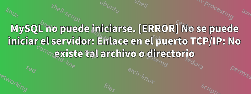 MySQL no puede iniciarse. [ERROR] No se puede iniciar el servidor: Enlace en el puerto TCP/IP: No existe tal archivo o directorio