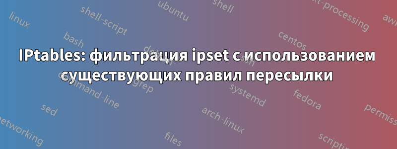 IPtables: фильтрация ipset с использованием существующих правил пересылки