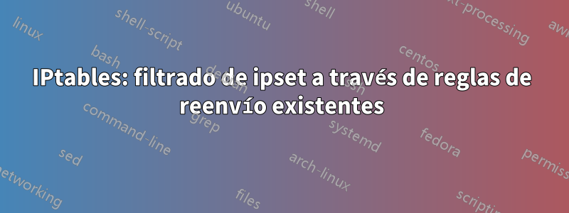 IPtables: filtrado de ipset a través de reglas de reenvío existentes