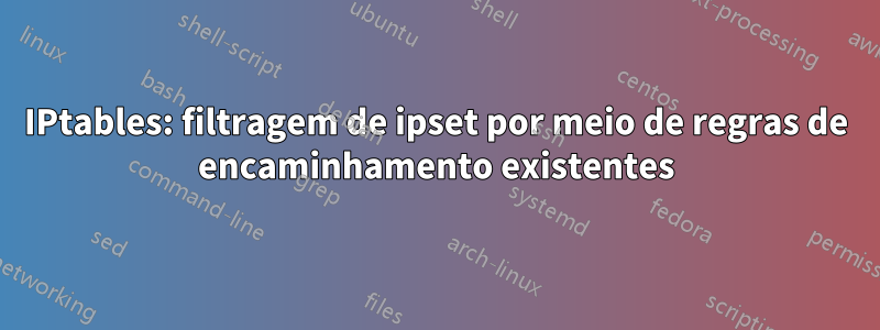 IPtables: filtragem de ipset por meio de regras de encaminhamento existentes