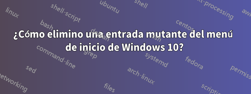 ¿Cómo elimino una entrada mutante del menú de inicio de Windows 10?