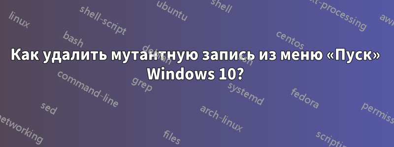 Как удалить мутантную запись из меню «Пуск» Windows 10?