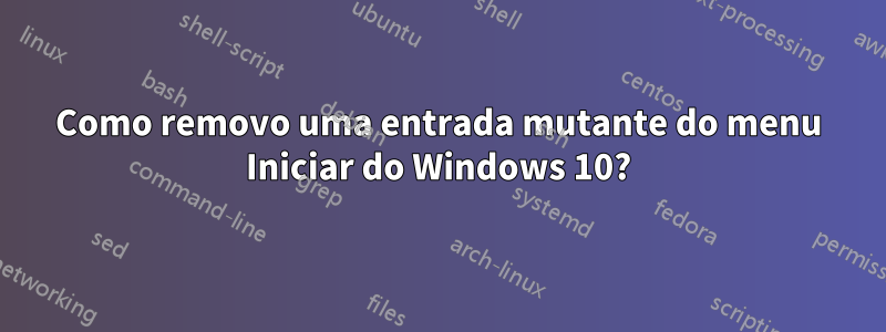 Como removo uma entrada mutante do menu Iniciar do Windows 10?