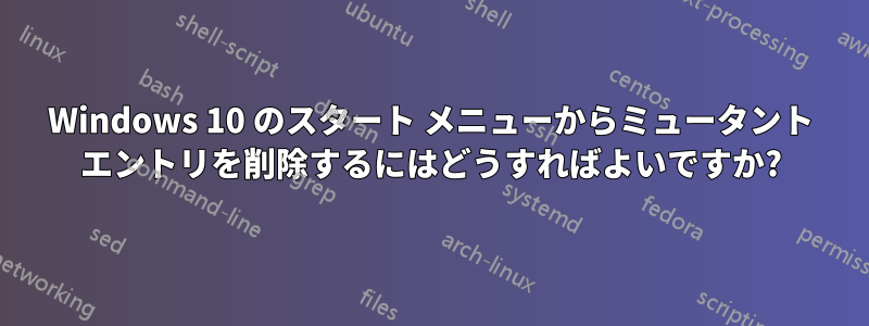 Windows 10 のスタート メニューからミュータント エントリを削除するにはどうすればよいですか?