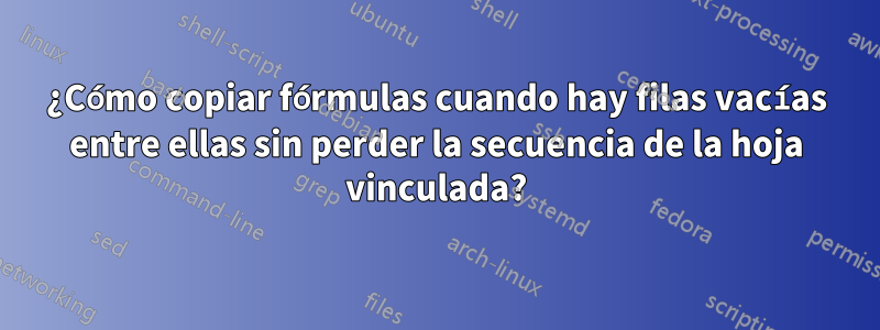 ¿Cómo copiar fórmulas cuando hay filas vacías entre ellas sin perder la secuencia de la hoja vinculada?