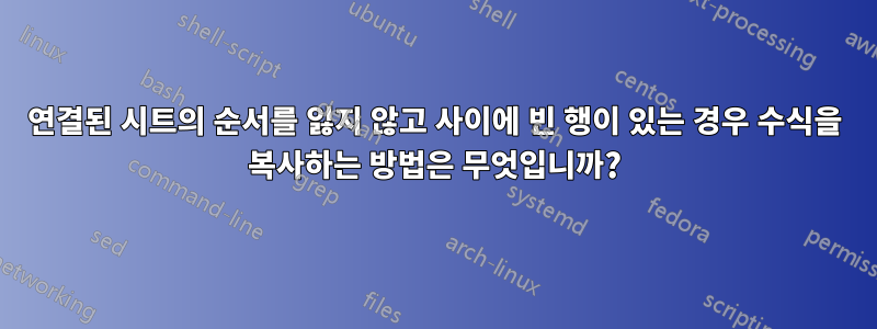 연결된 시트의 순서를 잃지 않고 사이에 빈 행이 있는 경우 수식을 복사하는 방법은 무엇입니까?