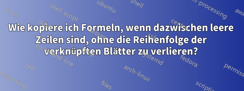 Wie kopiere ich Formeln, wenn dazwischen leere Zeilen sind, ohne die Reihenfolge der verknüpften Blätter zu verlieren?