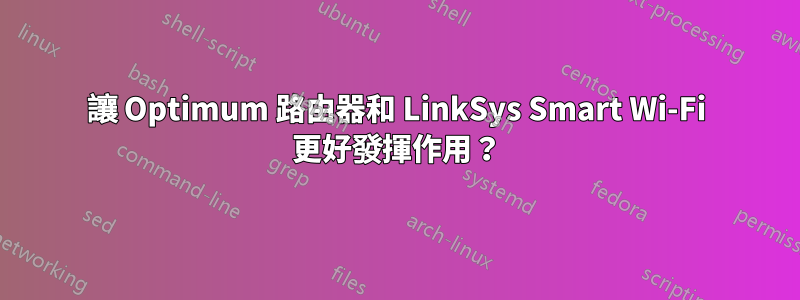 讓 Optimum 路由器和 LinkSys Smart Wi-Fi 更好發揮作用？