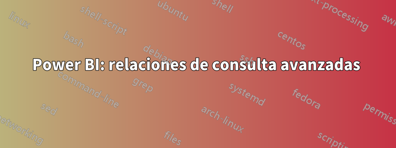 Power BI: relaciones de consulta avanzadas