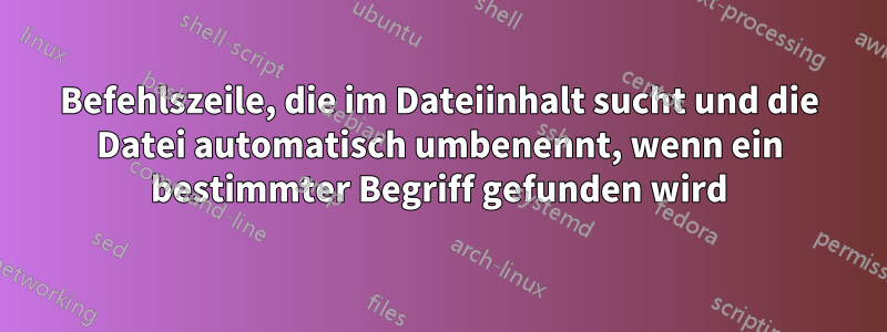 Befehlszeile, die im Dateiinhalt sucht und die Datei automatisch umbenennt, wenn ein bestimmter Begriff gefunden wird