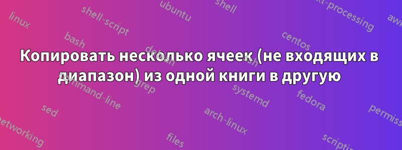 Копировать несколько ячеек (не входящих в диапазон) из одной книги в другую