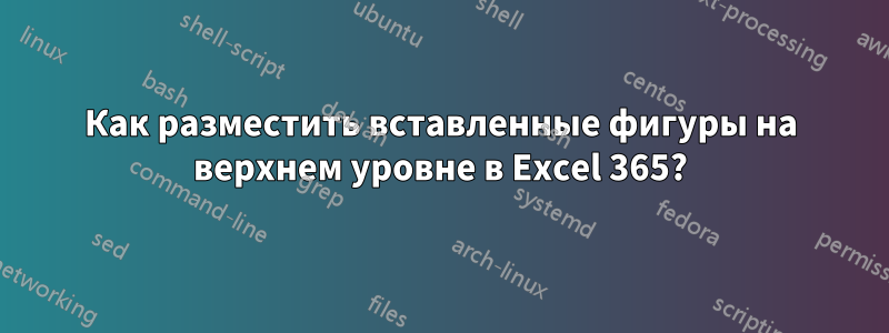 Как разместить вставленные фигуры на верхнем уровне в Excel 365?