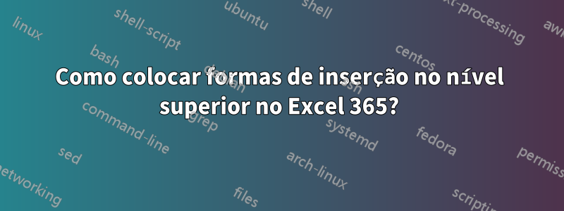 Como colocar formas de inserção no nível superior no Excel 365?