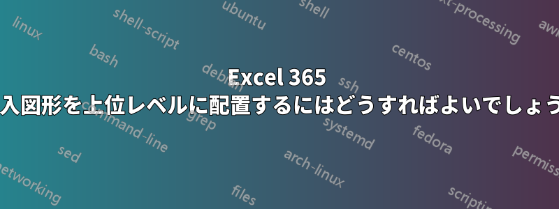 Excel 365 で挿入図形を上位レベルに配置するにはどうすればよいでしょうか?