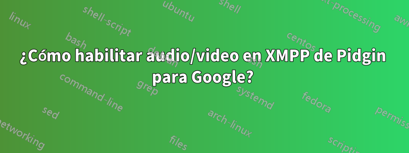 ¿Cómo habilitar audio/video en XMPP de Pidgin para Google?