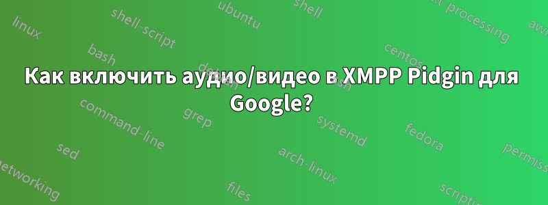 Как включить аудио/видео в XMPP Pidgin для Google?