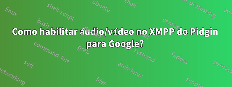 Como habilitar áudio/vídeo no XMPP do Pidgin para Google?