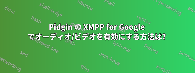 Pidgin の XMPP for Google でオーディオ/ビデオを有効にする方法は?