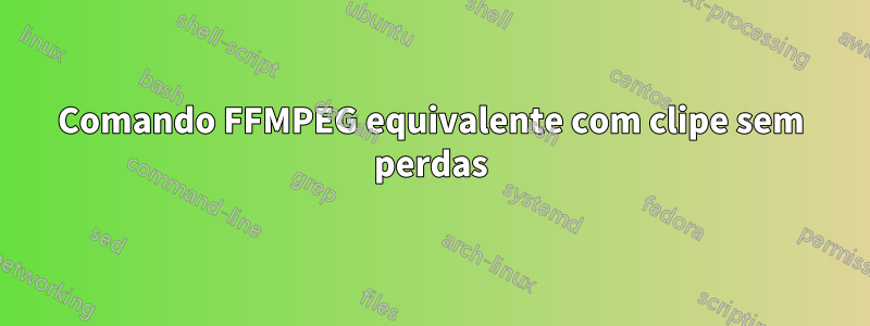 Comando FFMPEG equivalente com clipe sem perdas